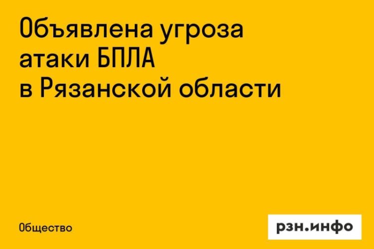 Над Рязанской областью нависла угроза атаки БПЛА