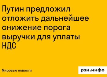 Путин предложил отложить снижение порога выручки для НДС